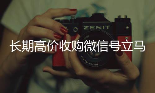 长期高价收购微信号立马高价收v结账（长期高价收购微信号立马结账会怎么样）